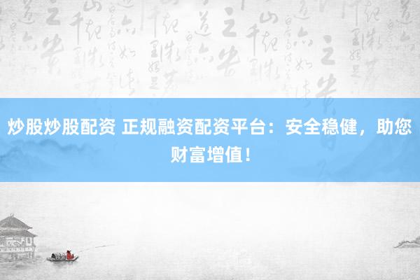 炒股炒股配资 正规融资配资平台：安全稳健，助您财富增值！