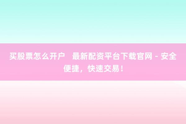 买股票怎么开户   最新配资平台下载官网 - 安全便捷，快速交易！