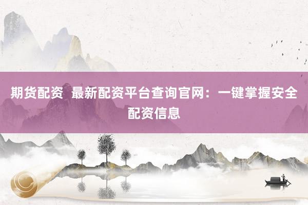 期货配资  最新配资平台查询官网：一键掌握安全配资信息