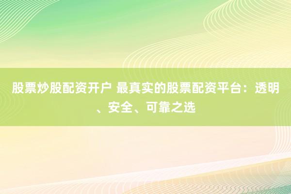 股票炒股配资开户 最真实的股票配资平台：透明、安全、可靠之选