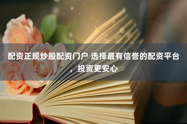 配资正规炒股配资门户 选择最有信誉的配资平台，投资更安心