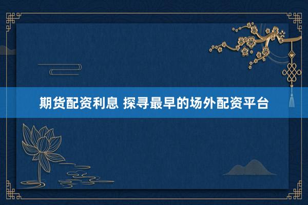 期货配资利息 探寻最早的场外配资平台