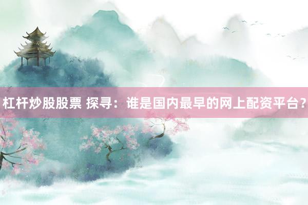杠杆炒股股票 探寻:谁是国内最早的网上配资平台?