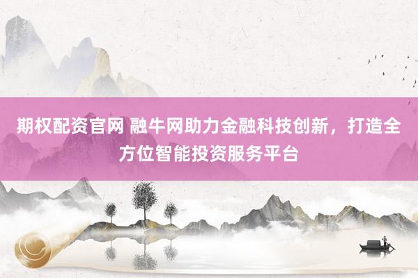 期权配资官网 融牛网助力金融科技创新，打造全方位智能投资服务平台