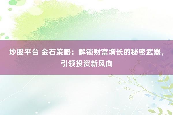 炒股平台 金石策略:解锁财富增长的秘密武器,引领投资新风向