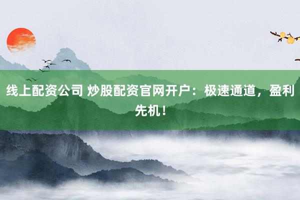 线上配资公司 炒股配资官网开户：极速通道，盈利先机！