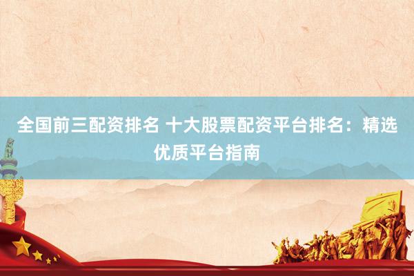 全国前三配资排名 十大股票配资平台排名：精选优质平台指南