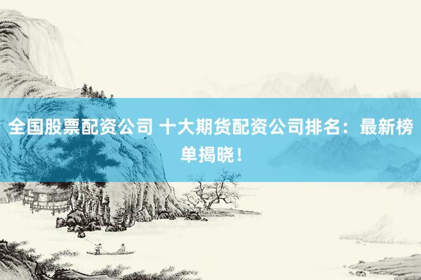 全国股票配资公司 十大期货配资公司排名：最新榜单揭晓！