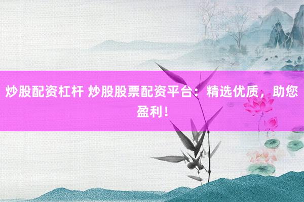 炒股配资杠杆 炒股股票配资平台：精选优质，助您盈利！