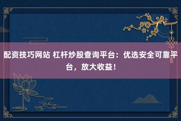 配资技巧网站 杠杆炒股查询平台：优选安全可靠平台，放大收益！