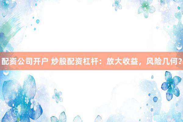 配资公司开户 炒股配资杠杆:放大收益,风险几何?