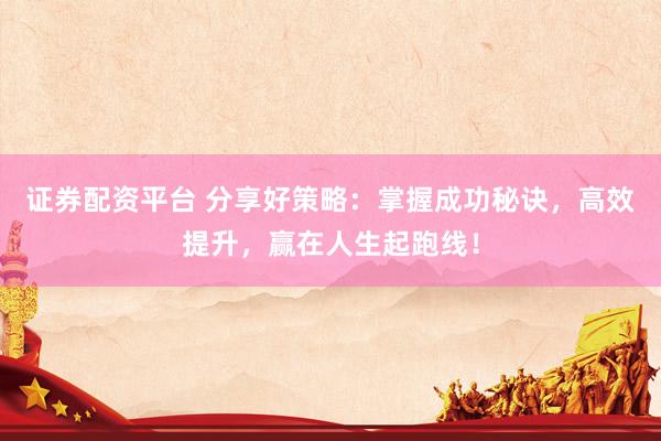 证券配资平台 分享好策略：掌握成功秘诀，高效提升，赢在人生起跑线！