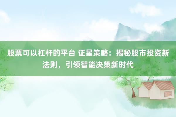 股票可以杠杆的平台 证星策略：揭秘股市投资新法则，引领智能决策新时代