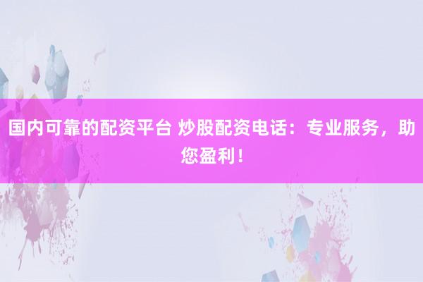 国内可靠的配资平台 炒股配资电话：专业服务，助您盈利！