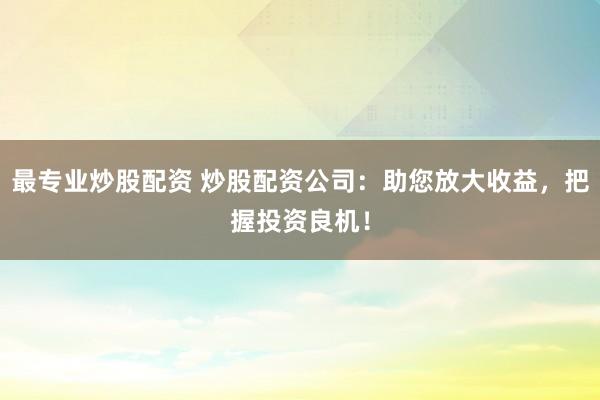 最专业炒股配资 炒股配资公司：助您放大收益，把握投资良机！