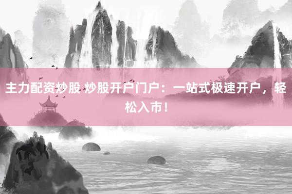 主力配资炒股 炒股开户门户：一站式极速开户，轻松入市！
