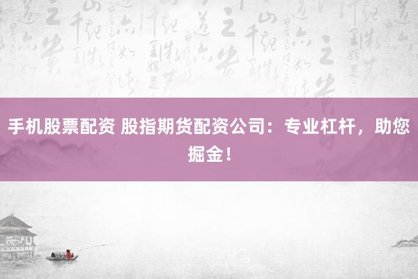 手机股票配资 股指期货配资公司：专业杠杆，助您掘金！