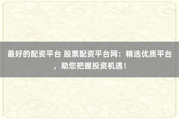 最好的配资平台 股票配资平台网：精选优质平台，助您把握投资机遇！