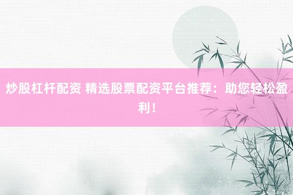 炒股杠杆配资 精选股票配资平台推荐：助您轻松盈利！