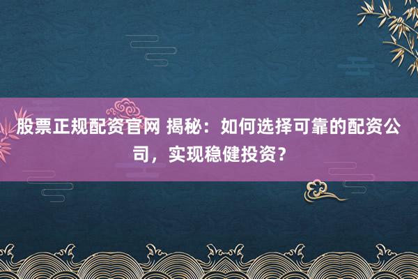 股票正规配资官网 揭秘：如何选择可靠的配资公司，实现稳健投资？