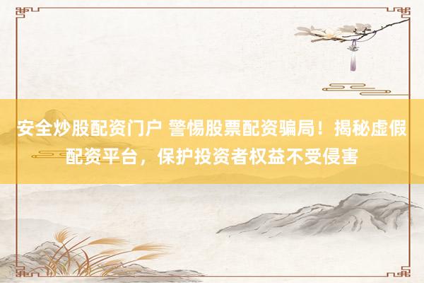 安全炒股配资门户 警惕股票配资骗局！揭秘虚假配资平台，保护投资者权益不受侵害