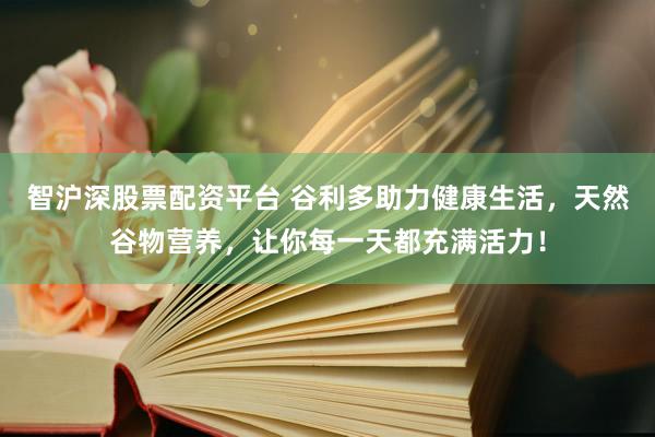 智沪深股票配资平台 谷利多助力健康生活，天然谷物营养，让你每一天都充满活力！
