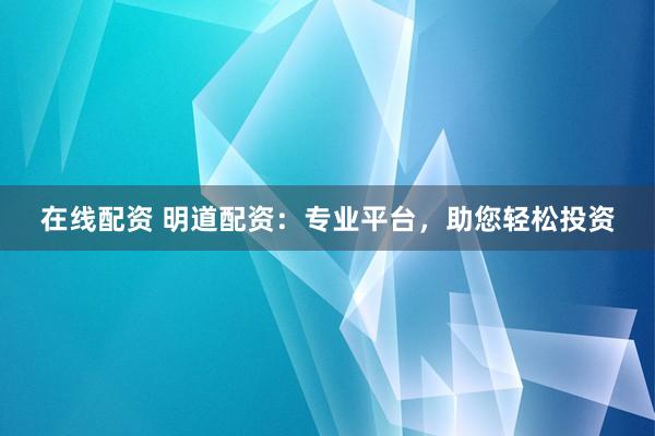 在线配资 明道配资：专业平台，助您轻松投资