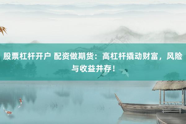股票杠杆开户 配资做期货：高杠杆撬动财富，风险与收益并存！