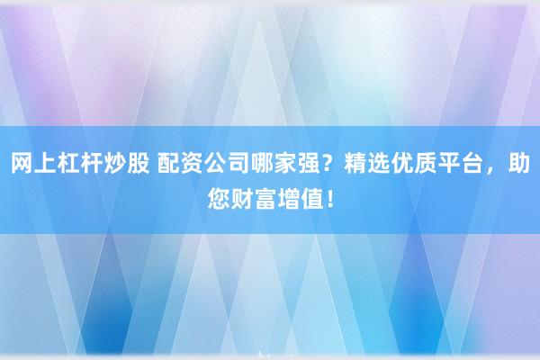 网上杠杆炒股 配资公司哪家强？精选优质平台，助您财富增值！