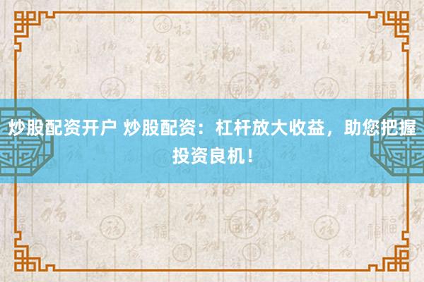 炒股配资开户 炒股配资：杠杆放大收益，助您把握投资良机！