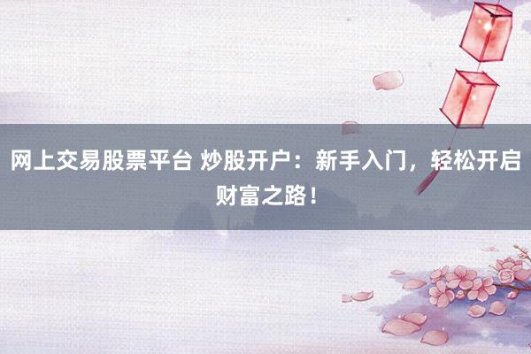 网上交易股票平台 炒股开户：新手入门，轻松开启财富之路！