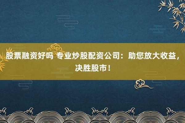 股票融资好吗 专业炒股配资公司：助您放大收益，决胜股市！