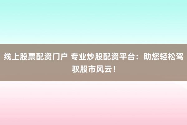 线上股票配资门户 专业炒股配资平台:助您轻松驾驭股市风云!
