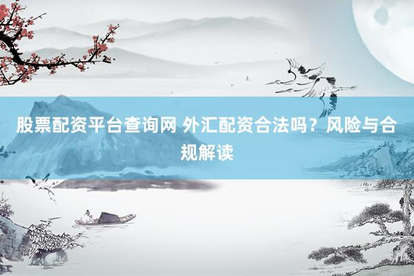 股票配资平台查询网 外汇配资合法吗？风险与合规解读