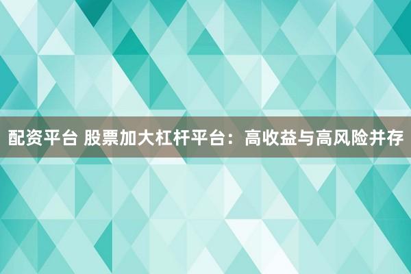 配资平台 股票加大杠杆平台：高收益与高风险并存