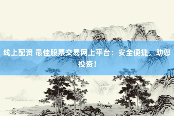 线上配资 最佳股票交易网上平台：安全便捷，助您投资！