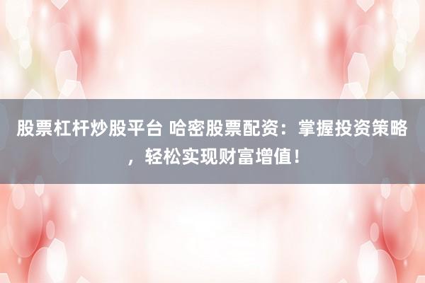 股票杠杆炒股平台 哈密股票配资：掌握投资策略，轻松实现财富增值！