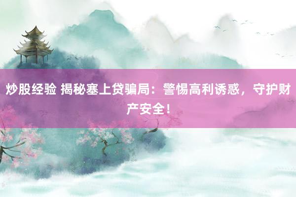 炒股经验 揭秘塞上贷骗局：警惕高利诱惑，守护财产安全！