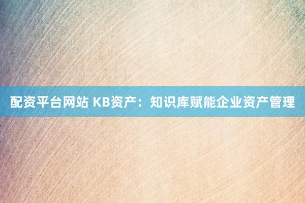 配资平台网站 KB资产：知识库赋能企业资产管理