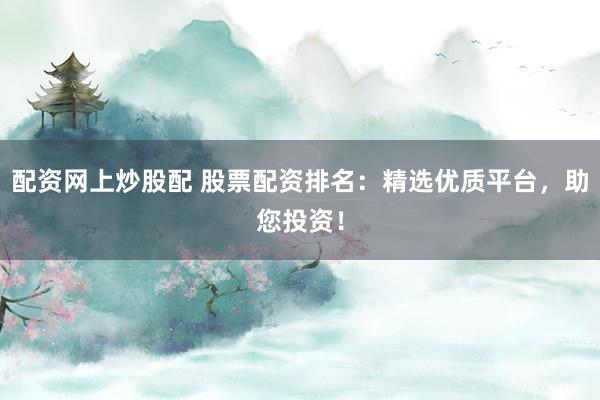 配资网上炒股配 股票配资排名：精选优质平台，助您投资！
