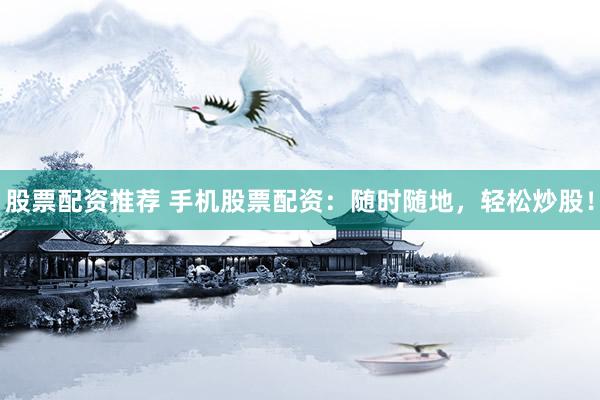 股票配资推荐 手机股票配资：随时随地，轻松炒股！