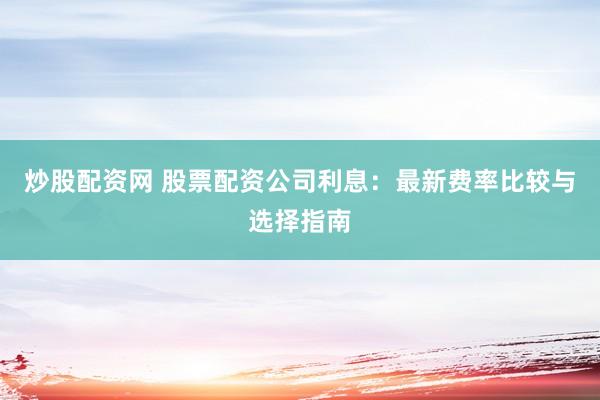 炒股配资网 股票配资公司利息：最新费率比较与选择指南
