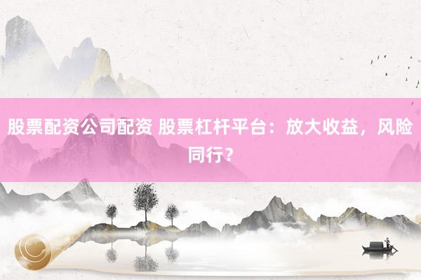 股票配资公司配资 股票杠杆平台:放大收益,风险同行?