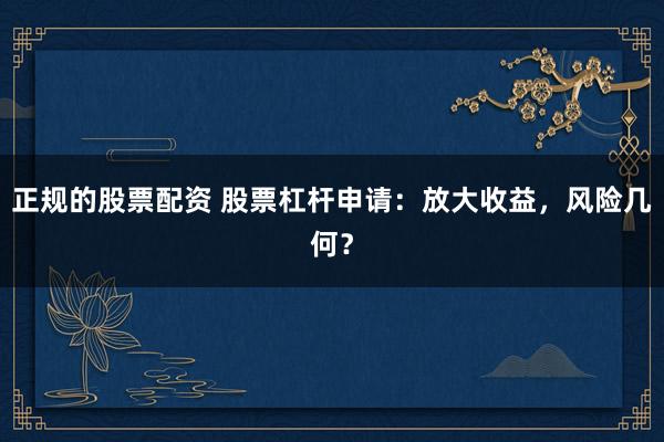 正规的股票配资 股票杠杆申请：放大收益，风险几何？