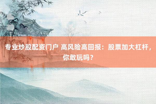 专业炒股配资门户 高风险高回报：股票加大杠杆，你敢玩吗？