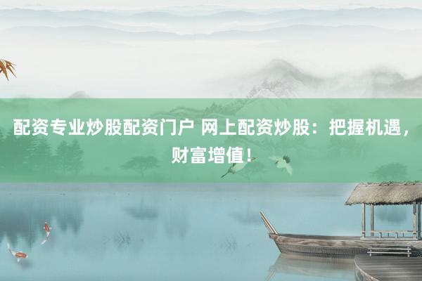 配资专业炒股配资门户 网上配资炒股：把握机遇，财富增值！