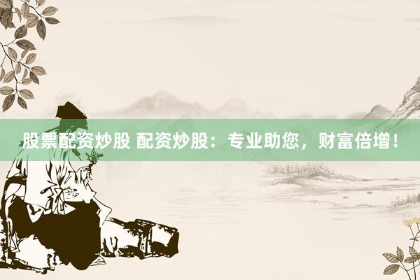 股票配资炒股 配资炒股:专业助您,财富倍增!
