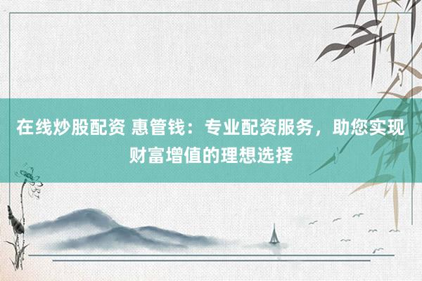 在线炒股配资 惠管钱：专业配资服务，助您实现财富增值的理想选择