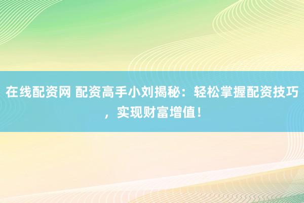 在线配资网 配资高手小刘揭秘：轻松掌握配资技巧，实现财富增值！
