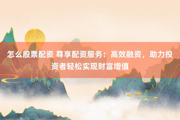 怎么股票配资 尊享配资服务：高效融资，助力投资者轻松实现财富增值